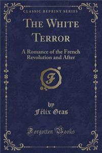 The White Terror: A Romance of the French Revolution and After (Classic Reprint)