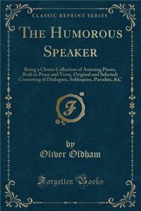 The Humorous Speaker: Being a Choice Collection of Amusing Pieces, Both in Prose and Verse, Original and Selected; Consisting of Dialogues, Soliloquies, Parodies, &c (Classic Reprint)