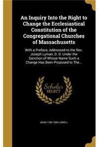 An Inquiry Into the Right to Change the Ecclesiastical Constitution of the Congregational Churches of Massachusetts