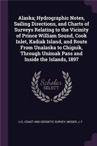 Alaska; Hydrographic Notes, Sailing Directions, and Charts of Surveys Relating to the Vicinity of Prince William Sound, Cook Inlet, Kadiak Island, and Route from Unalaska to Chignik, Through Unimak Pass and Inside the Islands, 1897
