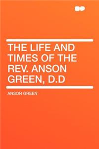 The Life and Times of the REV. Anson Green, D.D