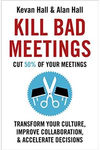 Kill Bad Meetings: Cut 50% of your meetings to transform your culture, improve collaboration, and accelerate decisions