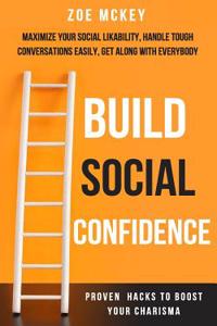 Build Social Confidence: Maximize Your Social Likability, Handle Tough Conversations Easily, Get Along with Everybody - Proven Hacks to Boost Y