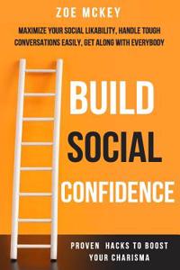 Build Social Confidence: Maximize Your Social Likability, Handle Tough Conversations Easily, Get Along with Everybody - Proven Hacks to Boost Y