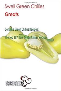 Swell Green Chilies Greats: Genuine Green Chilies Recipes, the Top 187 Bare Green Chilies Recipes