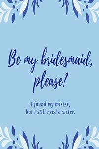 Be my bridesmaid please? I found my mister, but I still need a sister