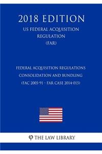 Federal Acquisition Regulations - Consolidation and Bundling (Fac 2005-91 - Far Case 2014-015) (Us Federal Acquisition Regulation) (Far) (2018 Edition)