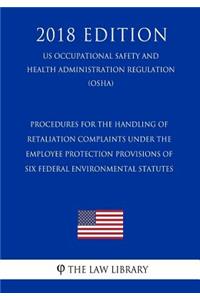 Procedures for the Handling of Retaliation Complaints Under the Employee Protection Provisions of Six Federal Environmental Statutes (US Occupational Safety and Health Administration Regulation) (OSHA) (2018 Edition)
