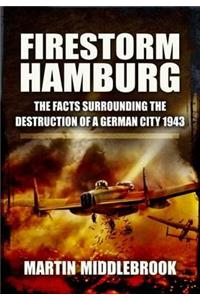 Firestorm Hamburg: The Facts Surrounding the Destruction of a German City 1943