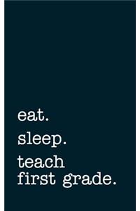 Eat. Sleep. Teach First Grade. - Lined Notebook