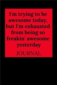 I'm Trying to Be Awesome Today, But I'm Exhausted from Being So Freakin' Awesome Yesterday Journal