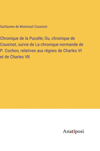Chronique de la Pucelle; Ou, chronique de Cousinot, suivie de La chronique normande de P. Cochon, relatives aux règnes de Charles VI et de Charles VII