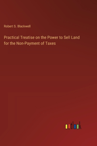 Practical Treatise on the Power to Sell Land for the Non-Payment of Taxes