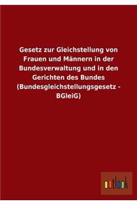 Gesetz Zur Gleichstellung Von Frauen Und Mannern in Der Bundesverwaltung Und in Den Gerichten Des Bundes (Bundesgleichstellungsgesetz - Bgleig)