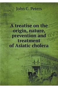 A Treatise on the Origin, Nature, Prevention and Treatment of Asiatic Cholera