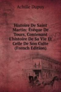 Histoire De Saint Martin: Eveque De Tours, Contenant L'histoire De Sa Vie Et Celle De Son Culte (French Edition)