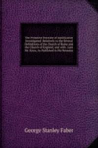 Primitive Doctrine of Justification Investigated: Relatively to the Several Definitions of the Church of Rome and the Church of England; and with . Late Mr. Knox, As Published in His Remains