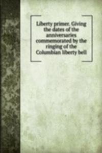 Liberty primer. Giving the dates of the anniversaries commemorated by the ringing of the Columbian liberty bell