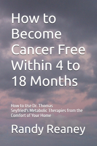 How to Become Cancer Free Within 4 to 18 Months: How to Use the Best Metabolic Therapies from the Comfort of Your Home