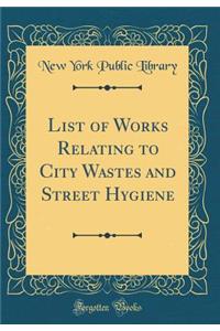 List of Works Relating to City Wastes and Street Hygiene (Classic Reprint)