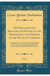 The Parliamentary Register, or History of the Proceedings and Debates of the House of Commons, Vol. 1: Containing an Account of the Most Interesting Speeches and Motions; Accurate Copies of the Most Remarkable Letters and Papers, of the Most Materi