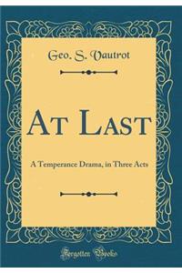 At Last: A Temperance Drama, in Three Acts (Classic Reprint)