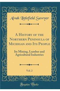 A History of the Northern Peninsula of Michigan and Its People, Vol. 2: Its Mining, Lumber and Agricultural Industries (Classic Reprint)