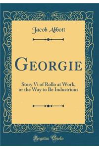Georgie: Story VI of Rollo at Work, or the Way to Be Industrious (Classic Reprint)