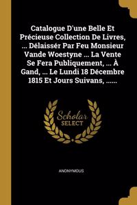 Catalogue D'une Belle Et Précieuse Collection De Livres, ... Délaissér Par Feu Monsieur Vande Woestyne ... La Vente Se Fera Publiquement, ... À Gand, ... Le Lundi 18 Décembre 1815 Et Jours Suivans, ......