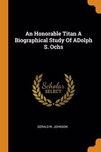 An Honorable Titan A Biographical Study Of ADolph S. Ochs