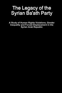 Legacy of the Syrian Ba'ath Party - A Study of Human Rights Violations, Gender Inequality and Forced Displacement in the Syrian Arab Republic