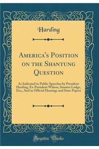America's Position on the Shantung Question: As Indicated in Public Speeches by President Harding, Ex-President Wilson, Senator Lodge, Etc;, and in Official Hearings and State Papers (Classic Reprint)