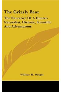 Grizzly Bear: The Narrative Of A Hunter-Naturalist, Historic, Scientific And Adventurous