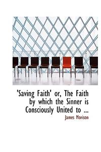Saving Faith' Or, the Faith by Which the Sinner Is Consciously United to ...