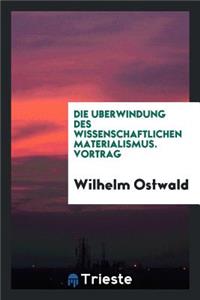 Die U?berwindung Des Wissenschaftlichen Materialismus. Vortrag, Gehalten in Der Dritten Allgemeinen Sitzung Der Versammlung Der Gesellschaft Deutscher Naturforscher Und A?rzte Zu Lu?beck, Am 20. September 1895