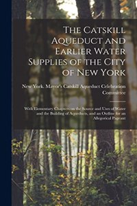 Catskill Aqueduct and Earlier Water Supplies of the City of New York; With Elementary Chapters on the Source and Uses of Water and the Building of Aqueducts, and an Outline for an Allegorical Pageant
