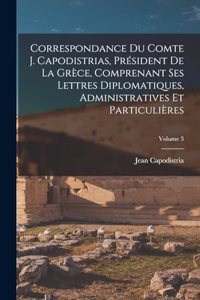 Correspondance Du Comte J. Capodistrias, Président De La Grèce, Comprenant Ses Lettres Diplomatiques, Administratives Et Particulières; Volume 3
