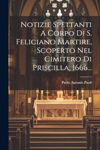 Notizie Spettanti A Corpo Di S. Feliciano Martire, Scoperto Nel Cimitero Di Priscilla, 1666...