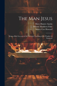 man Jesus; Being a Brief Account of the Life and Teaching of the Prophet of Nazareth