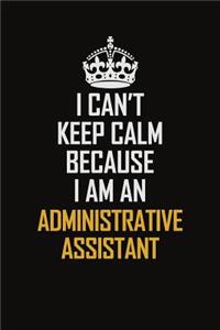 I Can't Keep Calm Because I Am An Administrative Assistant