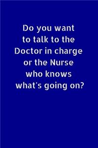 Do You Want To Talk To the Doctor In Charge Or The Nurse Who Know What's Going On?