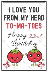 I Love You From My Head To-Ma-Toes Happy 22nd Birthday