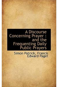 A Discourse Concerning Prayer: And the Frequenting Daily Public Prayers