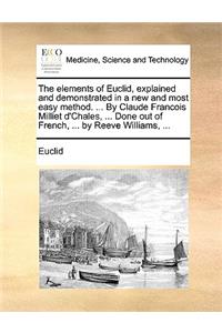 The Elements of Euclid, Explained and Demonstrated in a New and Most Easy Method. ... by Claude Francois Milliet D'Chales, ... Done Out of French, ... by Reeve Williams, ...