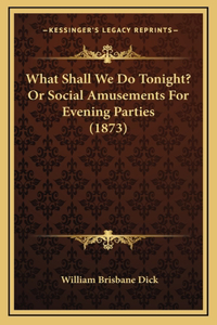 What Shall We Do Tonight? Or Social Amusements For Evening Parties (1873)