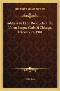 Address By Elihu Root Before The Union League Club Of Chicago, February 22, 1904