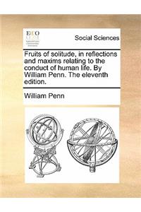 Fruits of Solitude, in Reflections and Maxims Relating to the Conduct of Human Life. by William Penn. the Eleventh Edition.
