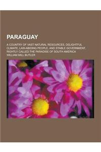 Paraguay; A Country of Vast Natural Resources, Delightful Climate, Law-Abiding People, and Stable Government, Rightly Called the Paradise of South Ame