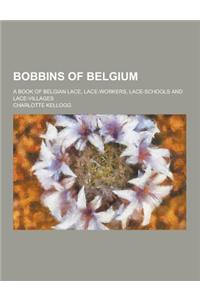 Bobbins of Belgium; A Book of Belgian Lace, Lace-Workers, Lace-Schools and Lace-Villages