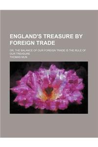 England's Treasure by Foreign Trade; Or, the Balance of Our Foreign Trade Is the Rule of Our Treasure